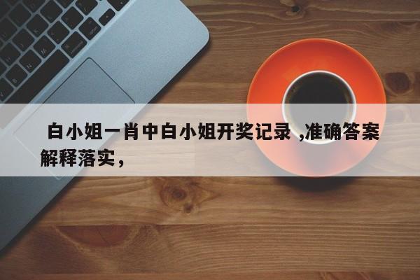  白小姐一肖中白小姐开奖记录 ,准确答案解释落实，