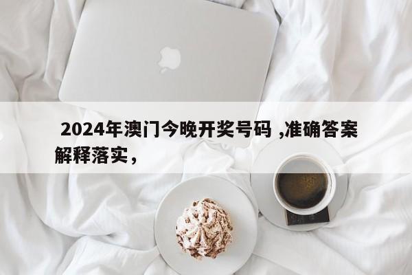  2024年澳门今晚开奖号码 ,准确答案解释落实，