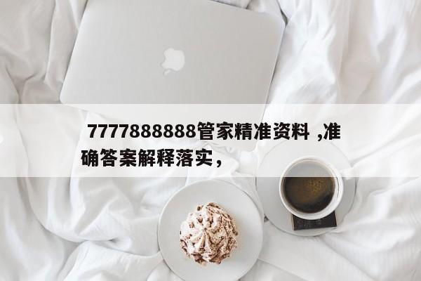  7777888888管家精准资料 ,准确答案解释落实，