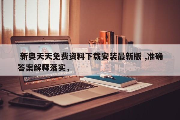  新奥天天免费资料下载安装最新版 ,准确答案解释落实，