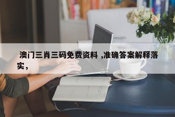  澳门三肖三码免费资料 ,准确答案解释落实，
