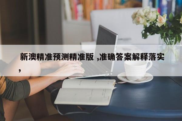  新澳精准预测精准版 ,准确答案解释落实，