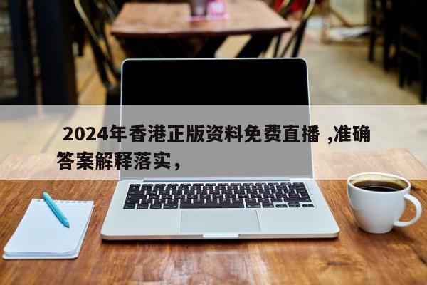  2024年香港正版资料免费直播 ,准确答案解释落实，
