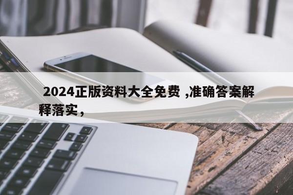  2024正版资料大全免费 ,准确答案解释落实，