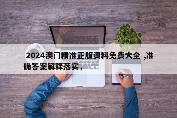  2024澳门精准正版资料免费大全 ,准确答案解释落实，