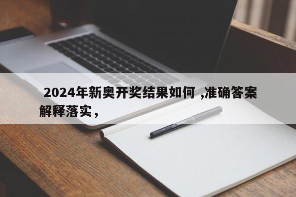  2024年新奥开奖结果如何 ,准确答案解释落实，