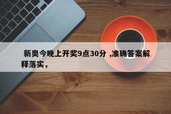  新奥今晚上开奖9点30分 ,准确答案解释落实，